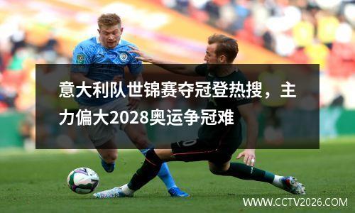 意大利队世锦赛夺冠登热搜，主力偏大2028奥运争冠难