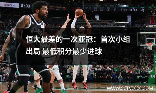 恒大最差的一次亚冠：首次小组出局 最低积分最少进球