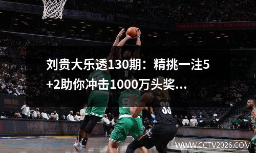 刘贵大乐透130期：精挑一注5+2助你冲击1000万头奖