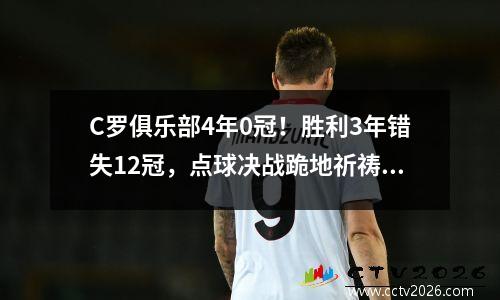 C罗俱乐部4年0冠！胜利3年错失12冠，点球决战跪地祈祷无果