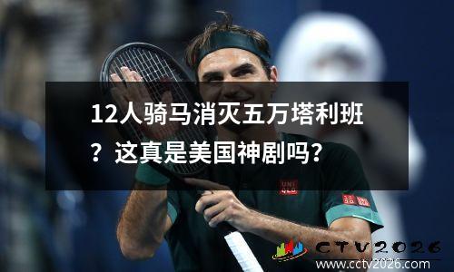 12人骑马消灭五万塔利班？这真是美国神剧吗？