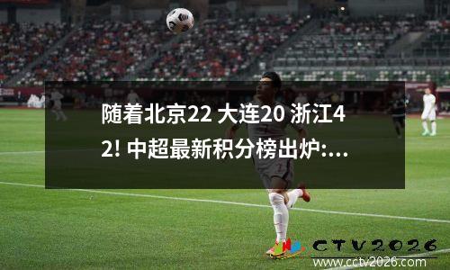 随着北京22 大连20 浙江42! 中超最新积分榜出炉: 申花榜首 黑马第7