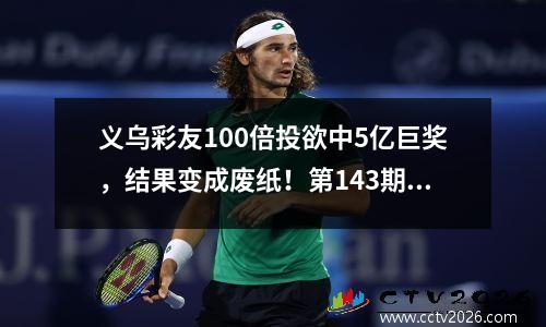 义乌彩友100倍投欲中5亿巨奖，结果变成废纸！第143期双色球开奖