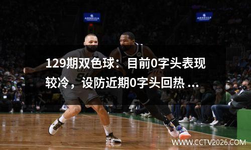 129期双色球：目前0字头表现较冷，设防近期0字头回热