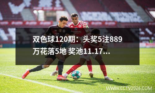 双色球120期：头奖5注889万花落5地 奖池11.17亿