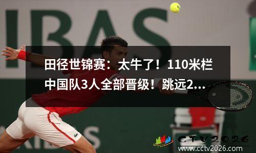 田径世锦赛：太牛了！110米栏中国队3人全部晋级！跳远2人进决赛