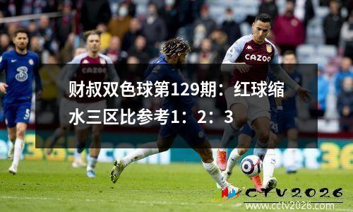 财叔双色球第129期：红球缩水三区比参考1：2：3