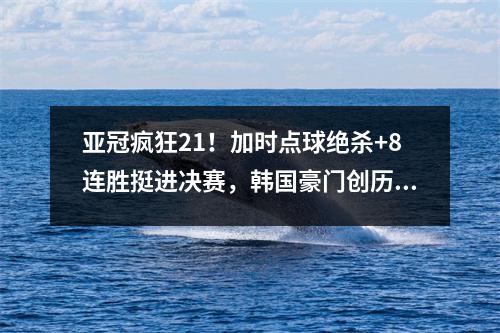 亚冠疯狂21！加时点球绝杀+8连胜挺进决赛，韩国豪门创历史