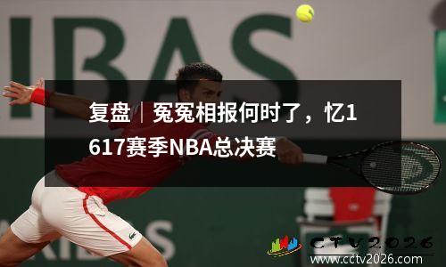 复盘｜冤冤相报何时了，忆1617赛季NBA总决赛