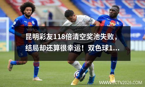 昆明彩友118倍清空奖池失败，结局却还算很幸运！双色球148期开奖