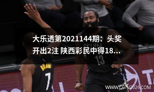 大乐透第2021144期：头奖开出2注 陕西彩民中得1800万元大奖