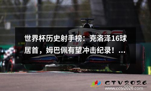 世界杯历史射手榜：克洛泽16球居首，姆巴佩有望冲击纪录！