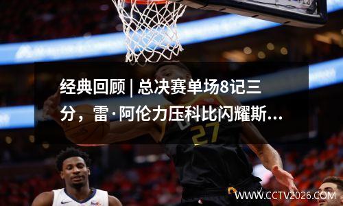 经典回顾 | 总决赛单场8记三分，雷·阿伦力压科比闪耀斯台普斯