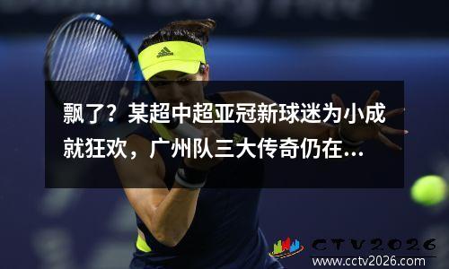 飘了？某超中超亚冠新球迷为小成就狂欢，广州队三大传奇仍在云端