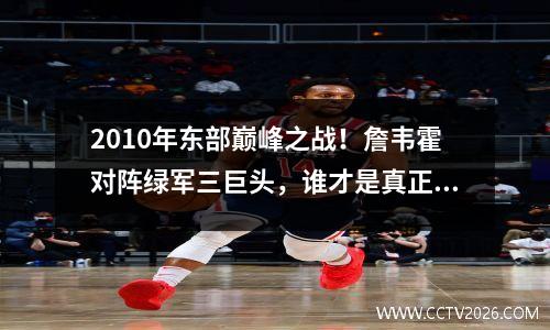 2010年东部巅峰之战！詹韦霍对阵绿军三巨头，谁才是真正的王者？