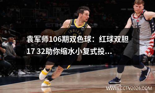 袁军师106期双色球：红球双胆17 32助你缩水小复式投注