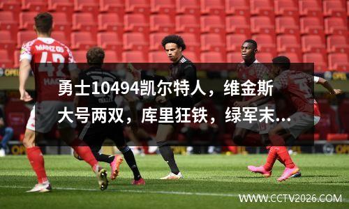 勇士10494凯尔特人，维金斯大号两双，库里狂铁，绿军末节大崩盘