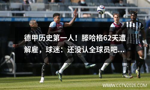 德甲历史第一人！滕哈格62天遭解雇，球迷：还没认全球员吧？