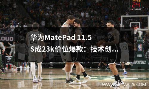 华为MatePad 11.5 S成23k价位爆款：技术创新筑牢平板市场领跑地位