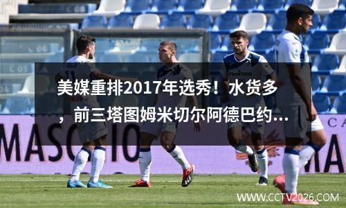 美媒重排2017年选秀！水货多，前三塔图姆米切尔阿德巴约！