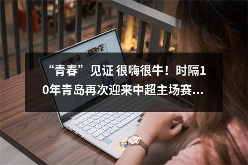“青春”见证 很嗨很牛！时隔10年青岛再次迎来中超主场赛事