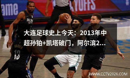 大连足球史上今天：2013年中超孙铂+凯塔破门，阿尔滨22上海上港