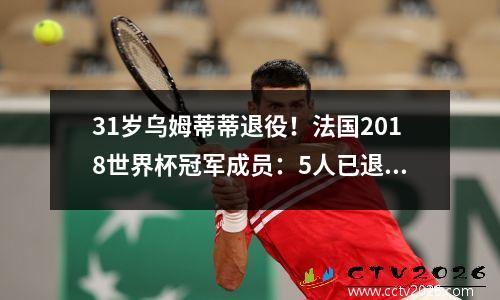 31岁乌姆蒂蒂退役！法国2018世界杯冠军成员：5人已退役，3人退队