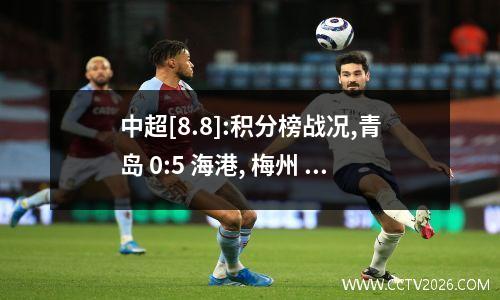中超[8.8]:积分榜战况,青岛 0:5 海港, 梅州 4:2 长春亚泰, 泰山 0:1 成都