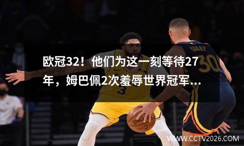 欧冠32！他们为这一刻等待27年，姆巴佩2次羞辱世界冠军