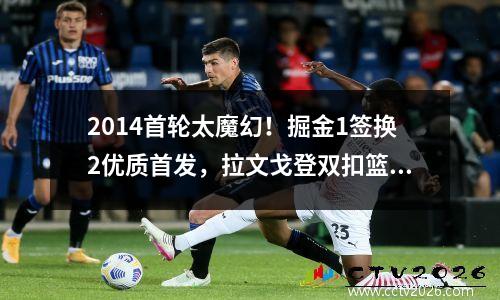 2014首轮太魔幻！掘金1签换2优质首发，拉文戈登双扣篮王