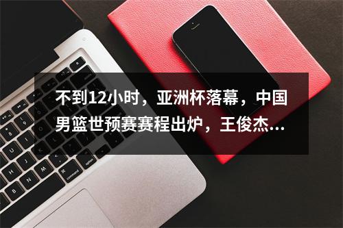不到12小时，亚洲杯落幕，中国男篮世预赛赛程出炉，王俊杰发声