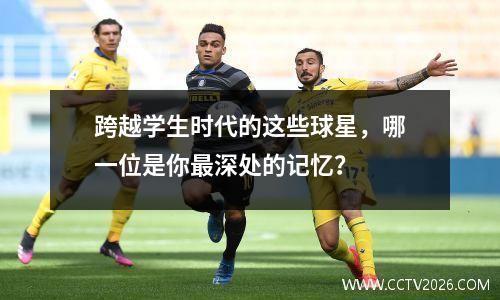 跨越学生时代的这些球星，哪一位是你最深处的记忆？