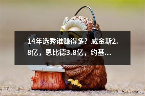 14年选秀谁赚得多？威金斯2.8亿，恩比德3.8亿，约基奇太狠了