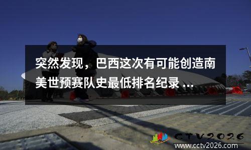 突然发现，巴西这次有可能创造南美世预赛队史最低排名纪录