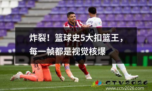 炸裂！篮球史5大扣篮王，每一帧都是视觉核爆