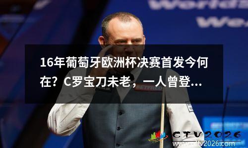 16年葡萄牙欧洲杯决赛首发今何在？C罗宝刀未老，一人曾登陆中超