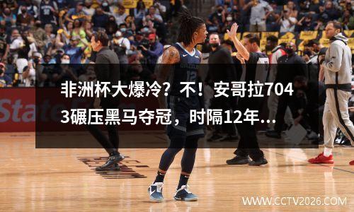 非洲杯大爆冷？不！安哥拉7043碾压黑马夺冠，时隔12年第12冠