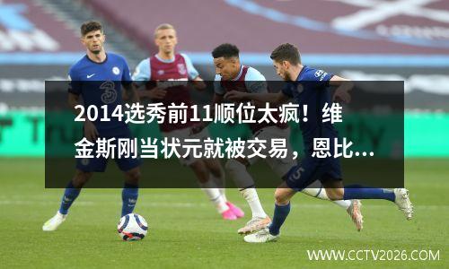 2014选秀前11顺位太疯！维金斯刚当状元就被交易，恩比德等了2年