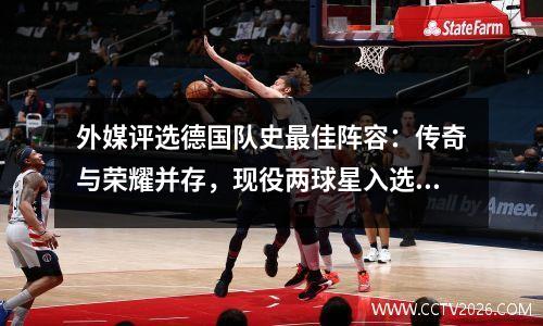 外媒评选德国队史最佳阵容：传奇与荣耀并存，现役两球星入选首发