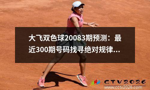 大飞双色球20083期预测：最近300期号码找寻绝对规律