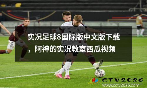 实况足球8国际版中文版下载，阿神的实况教室西瓜视频