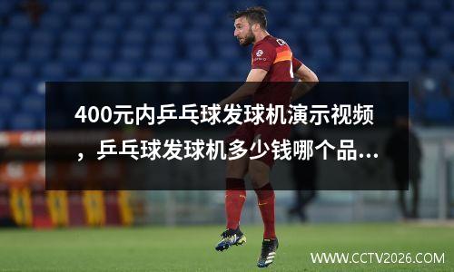 400元内乒乓球发球机演示视频，乒乓球发球机多少钱哪个品牌最好