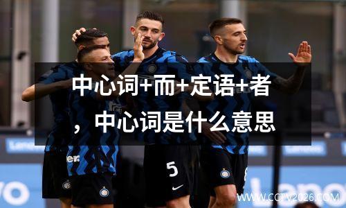 中心词+而+定语+者，中心词是什么意思