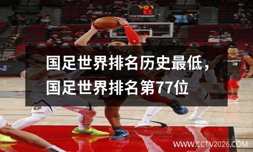 国足世界排名历史最低，国足世界排名第77位