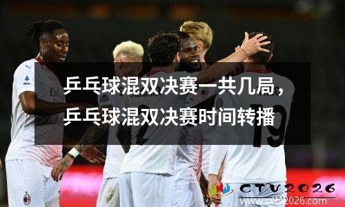 乒乓球混双决赛一共几局，乒乓球混双决赛时间转播