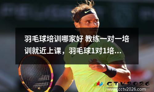 羽毛球培训哪家好 教练一对一培训就近上课，羽毛球1对1培训多少钱