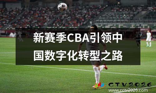 新赛季CBA引领中国数字化转型之路