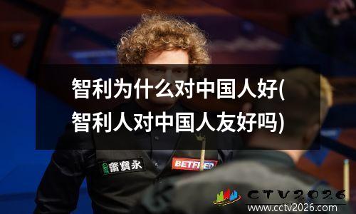 智利为什么对中国人好(智利人对中国人友好吗)