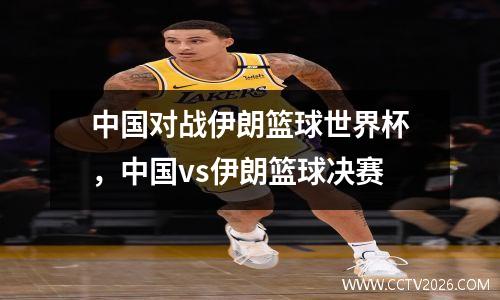 中国对战伊朗篮球世界杯，中国vs伊朗篮球决赛
