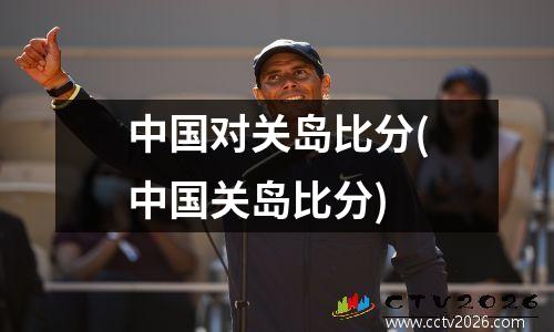 中国对关岛比分(中国关岛比分)
